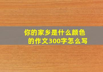 你的家乡是什么颜色的作文300字怎么写