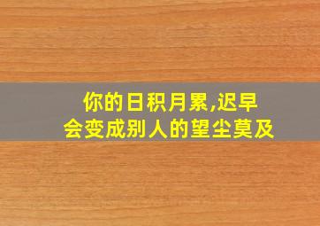 你的日积月累,迟早会变成别人的望尘莫及