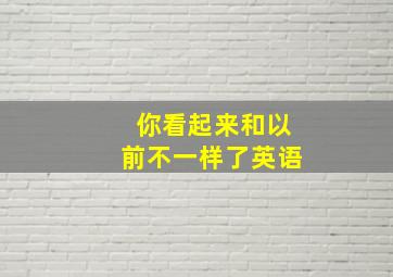 你看起来和以前不一样了英语