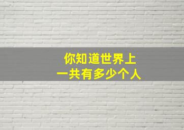 你知道世界上一共有多少个人