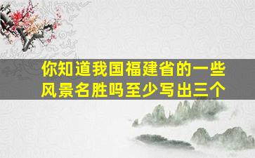 你知道我国福建省的一些风景名胜吗至少写出三个