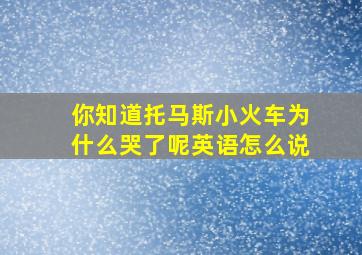 你知道托马斯小火车为什么哭了呢英语怎么说