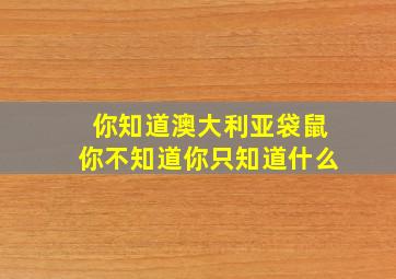 你知道澳大利亚袋鼠你不知道你只知道什么