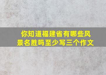 你知道福建省有哪些风景名胜吗至少写三个作文