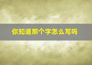 你知道那个字怎么写吗