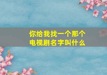 你给我找一个那个电视剧名字叫什么