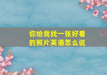 你给我找一张好看的照片英语怎么说