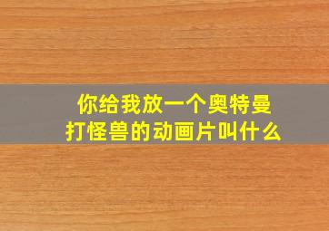 你给我放一个奥特曼打怪兽的动画片叫什么