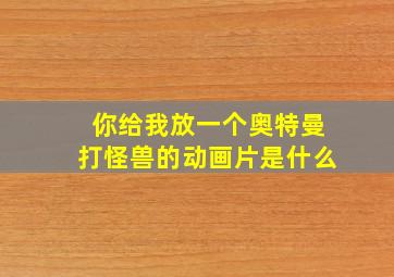 你给我放一个奥特曼打怪兽的动画片是什么