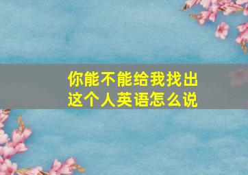 你能不能给我找出这个人英语怎么说