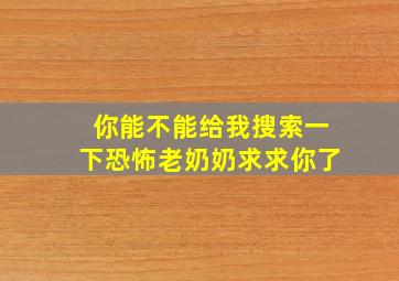 你能不能给我搜索一下恐怖老奶奶求求你了