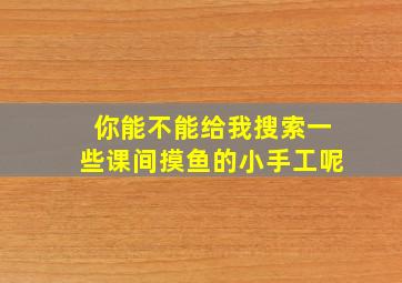 你能不能给我搜索一些课间摸鱼的小手工呢