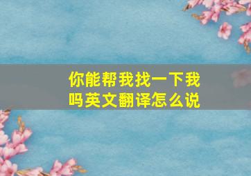 你能帮我找一下我吗英文翻译怎么说