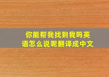 你能帮我找到我吗英语怎么说呢翻译成中文