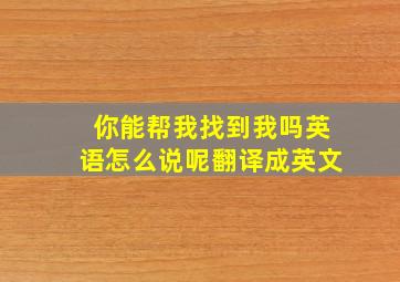 你能帮我找到我吗英语怎么说呢翻译成英文