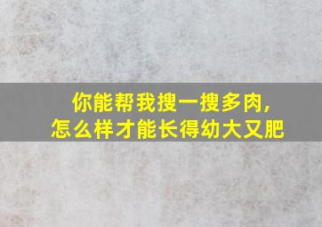 你能帮我搜一搜多肉,怎么样才能长得幼大又肥