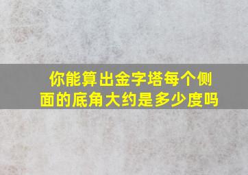 你能算出金字塔每个侧面的底角大约是多少度吗