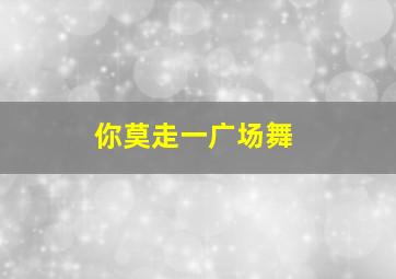 你莫走一广场舞