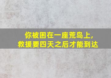 你被困在一座荒岛上,救援要四天之后才能到达