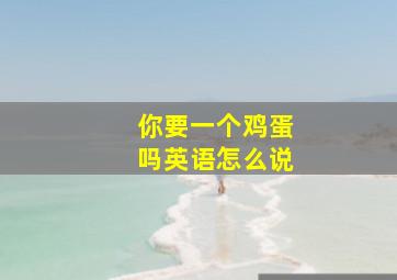 你要一个鸡蛋吗英语怎么说