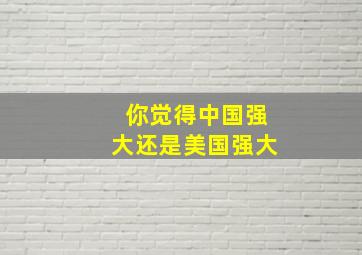 你觉得中国强大还是美国强大