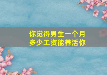 你觉得男生一个月多少工资能养活你