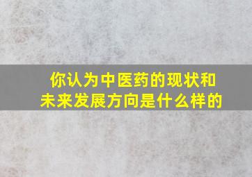 你认为中医药的现状和未来发展方向是什么样的