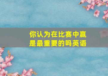 你认为在比赛中赢是最重要的吗英语