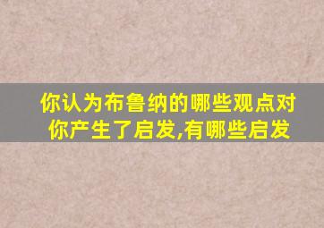 你认为布鲁纳的哪些观点对你产生了启发,有哪些启发