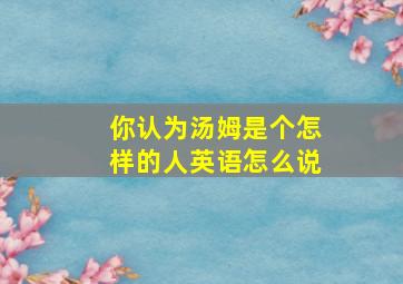 你认为汤姆是个怎样的人英语怎么说