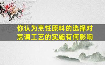 你认为烹饪原料的选择对烹调工艺的实施有何影响