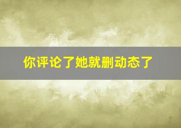 你评论了她就删动态了