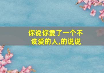 你说你爱了一个不该爱的人,的说说