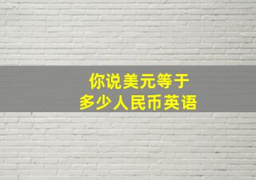 你说美元等于多少人民币英语