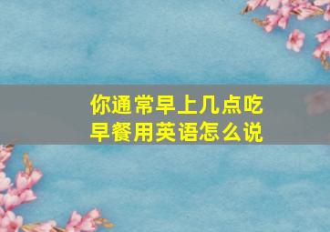 你通常早上几点吃早餐用英语怎么说