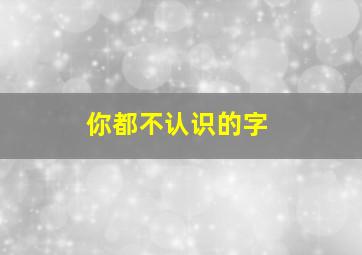 你都不认识的字