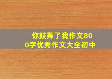 你鼓舞了我作文800字优秀作文大全初中