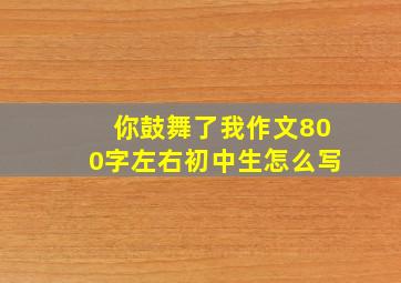 你鼓舞了我作文800字左右初中生怎么写