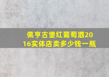 佩亨古堡红葡萄酒2016实体店卖多少钱一瓶