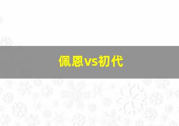 佩恩vs初代