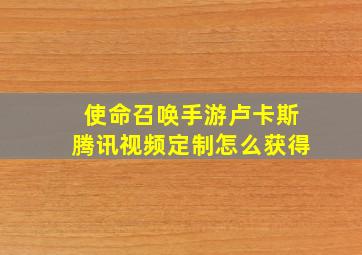 使命召唤手游卢卡斯腾讯视频定制怎么获得