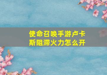 使命召唤手游卢卡斯阻滞火力怎么开