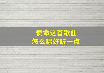 使命这首歌曲怎么唱好听一点