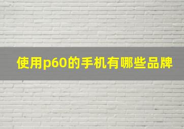 使用p60的手机有哪些品牌