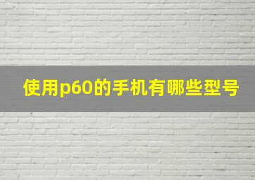 使用p60的手机有哪些型号