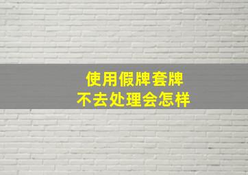 使用假牌套牌不去处理会怎样