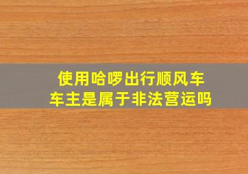 使用哈啰出行顺风车车主是属于非法营运吗