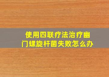 使用四联疗法治疗幽门螺旋杆菌失败怎么办