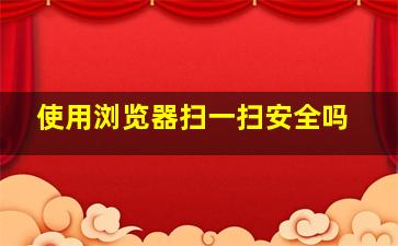 使用浏览器扫一扫安全吗