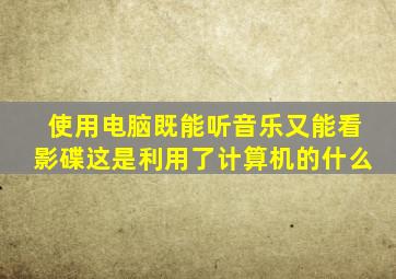 使用电脑既能听音乐又能看影碟这是利用了计算机的什么